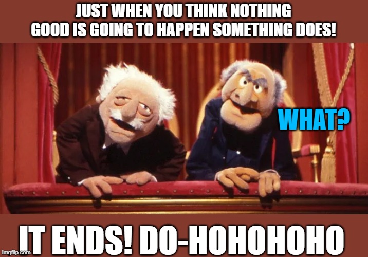 Statler and Waldorf: The End | JUST WHEN YOU THINK NOTHING GOOD IS GOING TO HAPPEN SOMETHING DOES! WHAT? IT ENDS! DO-HOHOHOHO | image tagged in muppets,statler and waldorf,dad joke,haha | made w/ Imgflip meme maker