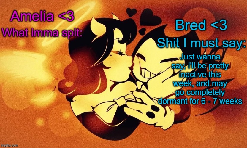 Amelia and Bred shared announcement temp :3 | Just wanna say, I'll be pretty inactive this week, and may go completely dormant for 6 - 7 weeks | image tagged in amelia and bred shared announcement temp 3 | made w/ Imgflip meme maker