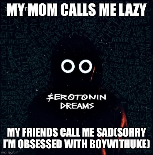 Serotonin Dreams | MY MOM CALLS ME LAZY; MY FRIENDS CALL ME SAD(SORRY I’M OBSESSED WITH BOYWITHUKE) | image tagged in serotonin dreams | made w/ Imgflip meme maker