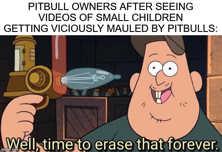 "BuT iTs ThE oWnErS fAuLt" | PITBULL OWNERS AFTER SEEING VIDEOS OF SMALL CHILDREN GETTING VICIOUSLY MAULED BY PITBULLS: | image tagged in well time to erase that forever,pitbull owners,stupid,dogs,pitbulls,controversial | made w/ Imgflip meme maker