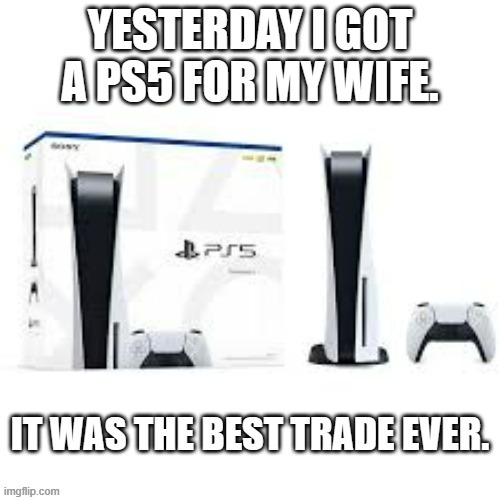 memes by Brad - I got a PS5 for my wife - humor | image tagged in gaming,funny,ps5,playstation,trade,humor | made w/ Imgflip meme maker