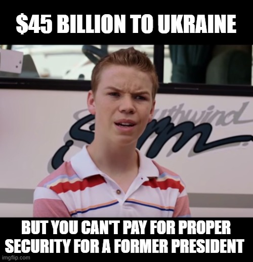 You Guys are Getting Paid | $45 BILLION TO UKRAINE; BUT YOU CAN'T PAY FOR PROPER SECURITY FOR A FORMER PRESIDENT | image tagged in you guys are getting paid | made w/ Imgflip meme maker