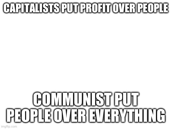 CAPITALISTS PUT PROFIT OVER PEOPLE; COMMUNIST PUT PEOPLE OVER EVERYTHING | made w/ Imgflip meme maker