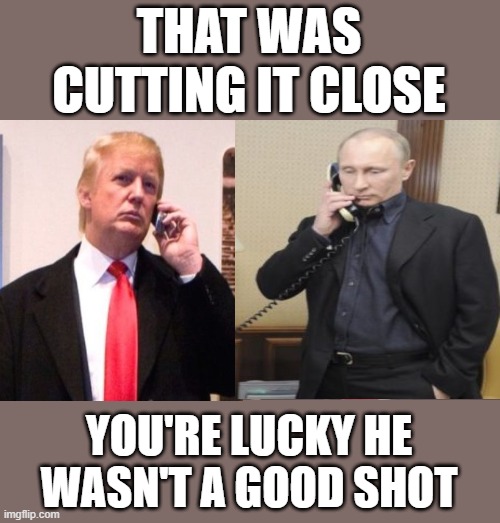 Trump Putin false flag this can't wait till October phone call | THAT WAS
CUTTING IT CLOSE; YOU'RE LUCKY HE WASN'T A GOOD SHOT | image tagged in trump putin phone call,commie,dictator,fascist,false flag,donald trump approves | made w/ Imgflip meme maker