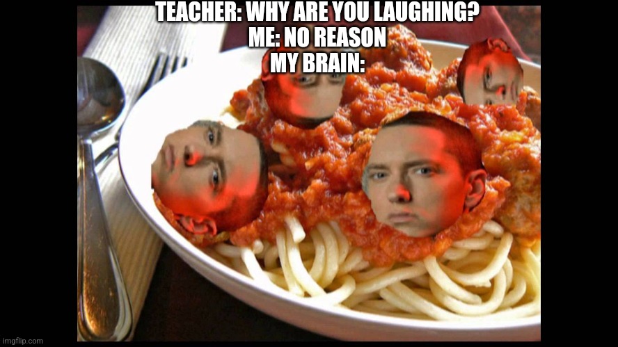 Vomit on his sweater already, mom's spaghetti | TEACHER: WHY ARE YOU LAUGHING?
ME: NO REASON
MY BRAIN: | image tagged in lose yourself,eminem | made w/ Imgflip meme maker