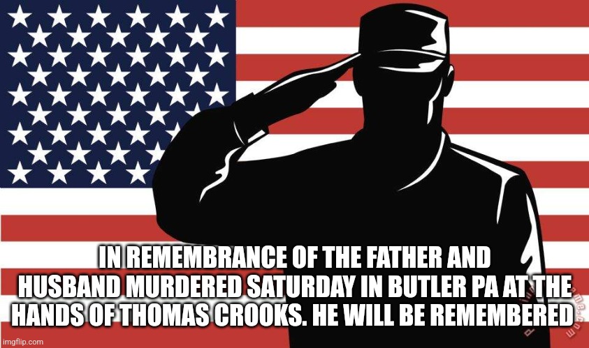Politics should never come to murder | IN REMEMBRANCE OF THE FATHER AND HUSBAND MURDERED SATURDAY IN BUTLER PA AT THE HANDS OF THOMAS CROOKS. HE WILL BE REMEMBERED | image tagged in saluting soldier,rest in peace | made w/ Imgflip meme maker