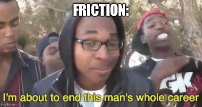 I’m about to end this man’s whole career | FRICTION: | image tagged in i m about to end this man s whole career | made w/ Imgflip meme maker