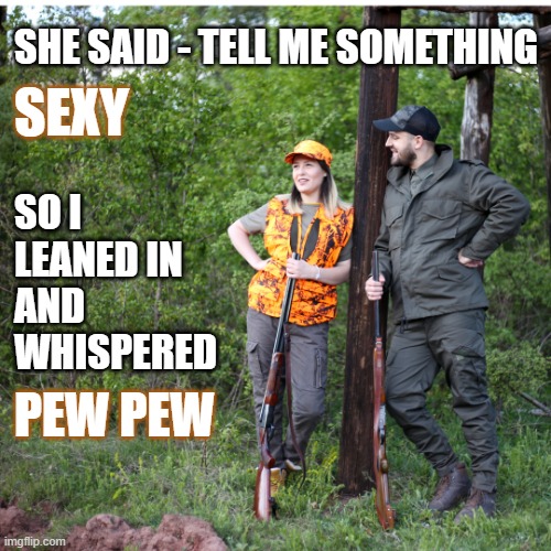 Woman with Gun | SHE SAID - TELL ME SOMETHING; SEXY; SO I
LEANED IN
AND
WHISPERED; PEW PEW | image tagged in guns,humor,hunting,2nd amendment,sexy | made w/ Imgflip meme maker