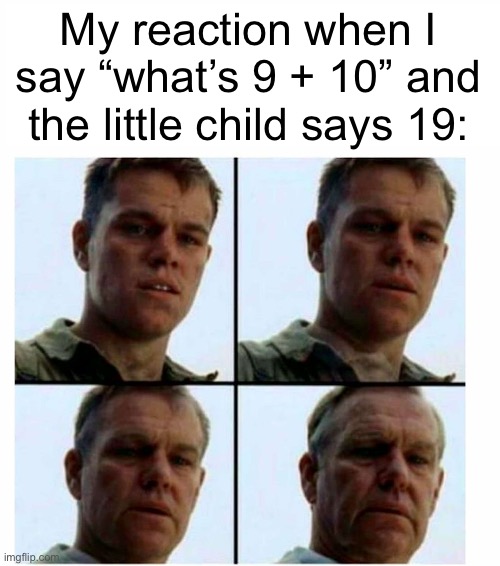 Matt Damon gets older | My reaction when I say “what’s 9 + 10” and the little child says 19: | image tagged in matt damon gets older | made w/ Imgflip meme maker