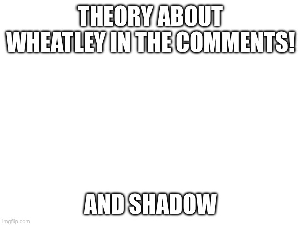 THEORY ABOUT WHEATLEY IN THE COMMENTS! AND SHADOW | made w/ Imgflip meme maker