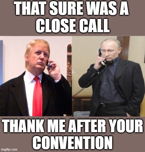 Trump Putin false flag can't wait to see what you got lined up for October phone call | THAT SURE WAS A 
CLOSE CALL; THANK ME AFTER YOUR
CONVENTION | image tagged in trump putin phone call,false flag,donald trump approves,commie,dictator,fascist | made w/ Imgflip meme maker