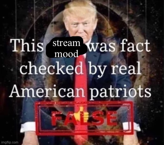 This post was fact checked by real American patriots | stream mood | image tagged in this post was fact checked by real american patriots | made w/ Imgflip meme maker