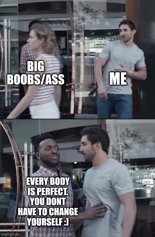 Girls, you are perfect. | ME; BIG BOOBS/ASS; EVERY BODY IS PERFECT. YOU DONT HAVE TO CHANGE YOURSELF :) | image tagged in body positivity | made w/ Imgflip meme maker