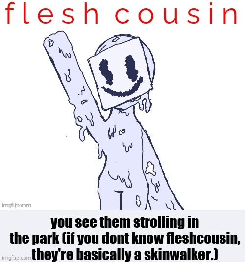 fleshcousin | you see them strolling in the park (if you dont know fleshcousin, they're basically a skinwalker.) | image tagged in fleshcousin | made w/ Imgflip meme maker