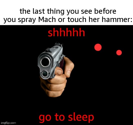 she is dangerous | the last thing you see before you spray Mach or touch her hammer: | image tagged in go to sleep | made w/ Imgflip meme maker