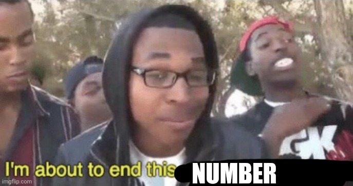 I’m about to end this man’s whole career | NUMBER | image tagged in i m about to end this man s whole career | made w/ Imgflip meme maker