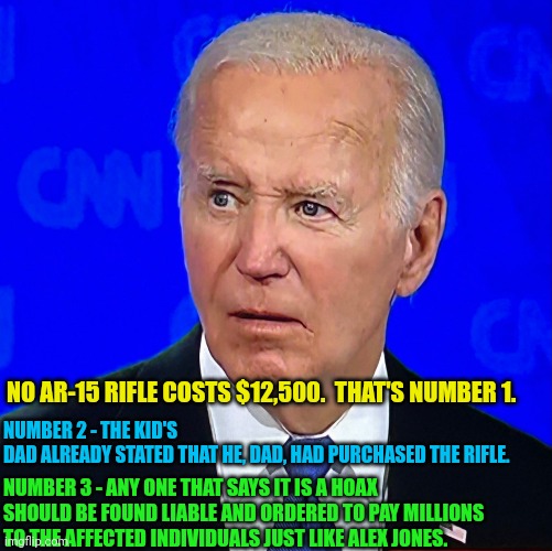 joe biden debate | NO AR-15 RIFLE COSTS $12,500.  THAT'S NUMBER 1. NUMBER 2 - THE KID'S DAD ALREADY STATED THAT HE, DAD, HAD PURCHASED THE RIFLE. NUMBER 3 - AN | image tagged in joe biden debate | made w/ Imgflip meme maker