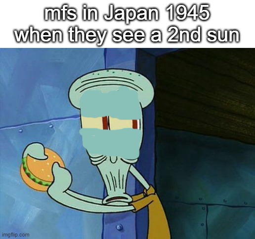 dark humor | mfs in Japan 1945 when they see a 2nd sun | image tagged in oh shit squidward,dark humor,oh no,oh frick,nuclear bomb,the sun is a deadly lazer | made w/ Imgflip meme maker