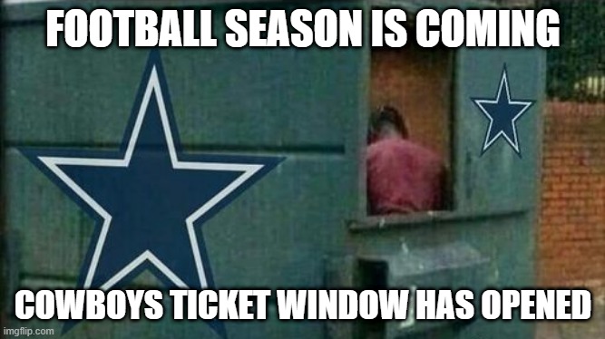 Cowboys Season | FOOTBALL SEASON IS COMING; COWBOYS TICKET WINDOW HAS OPENED | image tagged in sports,dallas cowboys | made w/ Imgflip meme maker