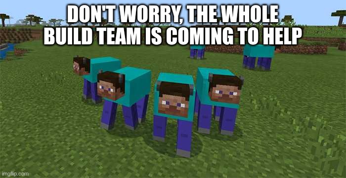 me and the boys | DON'T WORRY, THE WHOLE BUILD TEAM IS COMING TO HELP | image tagged in me and the boys | made w/ Imgflip meme maker