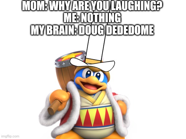 King of dimmadreamland | MOM: WHY ARE YOU LAUGHING?
ME: NOTHING
MY BRAIN: DOUG DEDEDOME | image tagged in teacher what are you laughing at | made w/ Imgflip meme maker