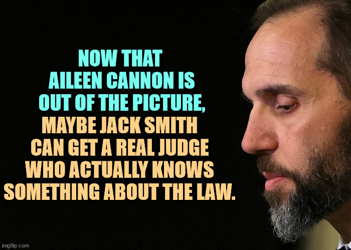 It's not going away. | NOW THAT 
AILEEN CANNON IS OUT OF THE PICTURE, MAYBE JACK SMITH CAN GET A REAL JUDGE WHO ACTUALLY KNOWS SOMETHING ABOUT THE LAW. | image tagged in jack smith,donald trump,espionage,traitor,classified,secrets | made w/ Imgflip meme maker