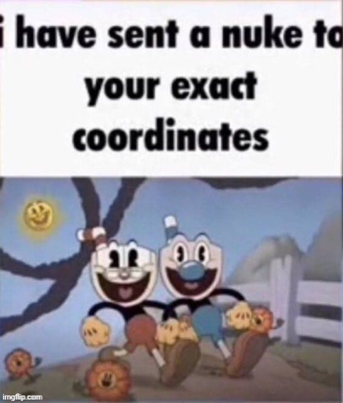 a | image tagged in i have sent a nuke to your exact coordinates | made w/ Imgflip meme maker