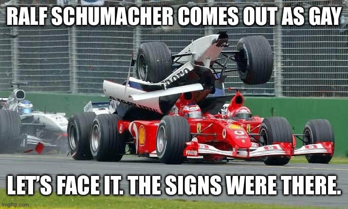 RALF SCHUMACHER COMES OUT AS GAY; LET’S FACE IT. THE SIGNS WERE THERE. | image tagged in f1,f1 crash,gay | made w/ Imgflip meme maker