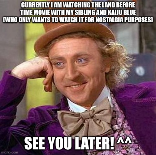 Creepy Condescending Wonka | CURRENTLY I AM WATCHING THE LAND BEFORE TIME MOVIE WITH MY SIBLING AND KAIJU BLUE (WHO ONLY WANTS TO WATCH IT FOR NOSTALGIA PURPOSES); SEE YOU LATER! ^^ | image tagged in memes,creepy condescending wonka | made w/ Imgflip meme maker