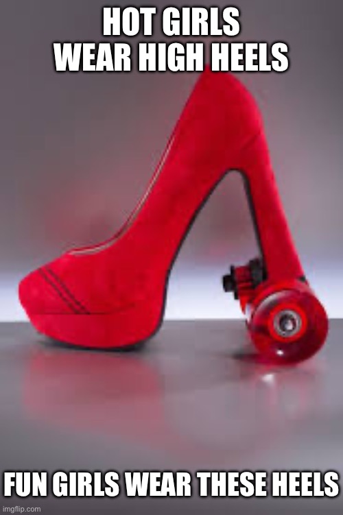 HOT GIRLS WEAR HIGH HEELS; FUN GIRLS WEAR THESE HEELS | image tagged in high heels | made w/ Imgflip meme maker