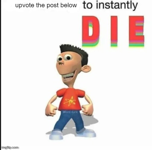 . | upvote the post below | image tagged in blank to instantly die | made w/ Imgflip meme maker