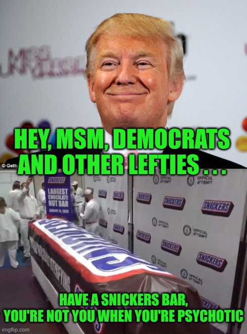 Coping Material for the Psychotic Left | HEY, MSM, DEMOCRATS AND OTHER LEFTIES . . . HAVE A SNICKERS BAR,
YOU'RE NOT YOU WHEN YOU'RE PSYCHOTIC | image tagged in donald trump approves,worlds largest snickers bar | made w/ Imgflip meme maker