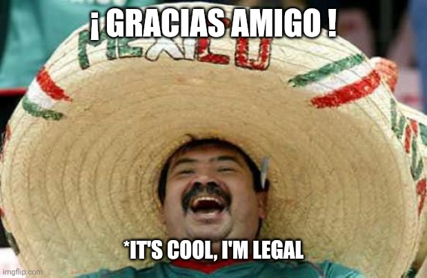 Happy Mexican | ¡ GRACIAS AMIGO ! *IT'S COOL, I'M LEGAL | image tagged in happy mexican | made w/ Imgflip meme maker