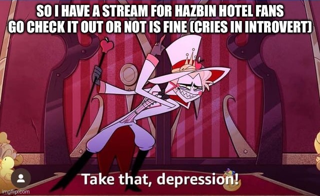 *cries in intovert* i cant with socializing | SO I HAVE A STREAM FOR HAZBIN HOTEL FANS GO CHECK IT OUT OR NOT IS FINE (CRIES IN INTROVERT) | image tagged in take that depression,streams | made w/ Imgflip meme maker