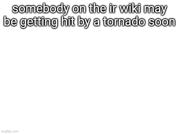 somebody on the ir wiki may be getting hit by a tornado soon | made w/ Imgflip meme maker
