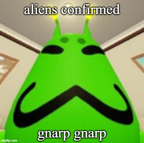 gnarpy | aliens confirmed gnarp gnarp | image tagged in gnarpy | made w/ Imgflip meme maker