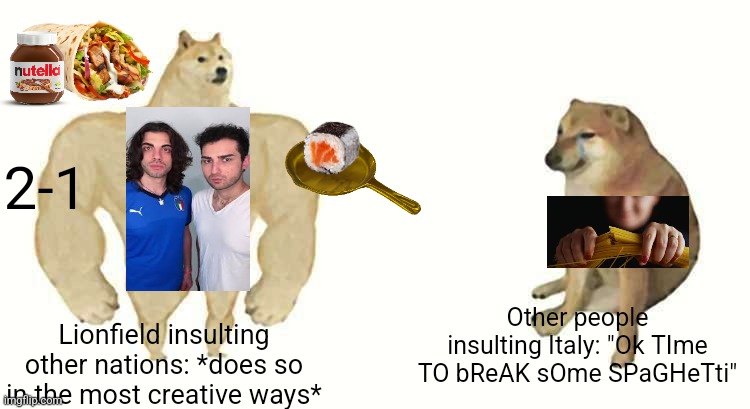 Don't mess with lionfield | 2-1; Other people insulting Italy: "Ok TIme TO bReAK sOme SPaGHeTti"; Lionfield insulting other nations: *does so in the most creative ways* | image tagged in strong doge weak doge,lionfield,spaghetti,italy,do not break spaghetti,nations | made w/ Imgflip meme maker