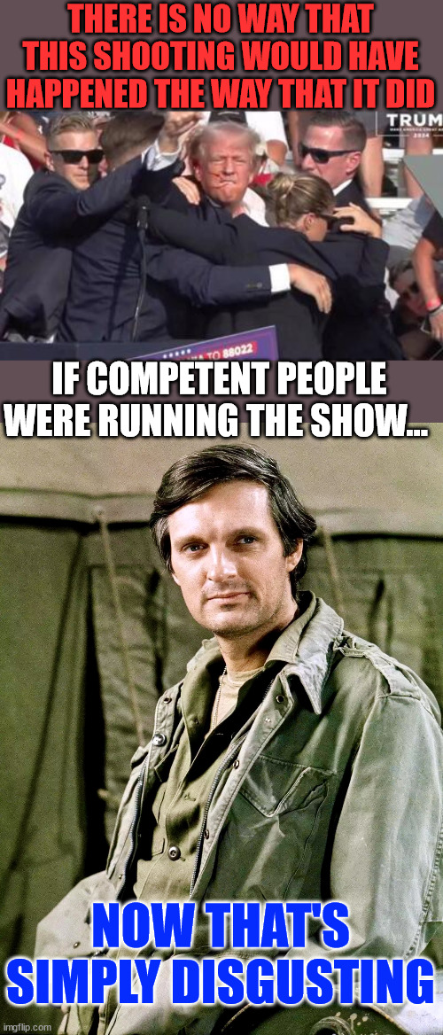 Simply disgusting | THERE IS NO WAY THAT THIS SHOOTING WOULD HAVE HAPPENED THE WAY THAT IT DID; IF COMPETENT PEOPLE WERE RUNNING THE SHOW... NOW THAT'S SIMPLY DISGUSTING | image tagged in biden regime run secret service,simply disgusting | made w/ Imgflip meme maker