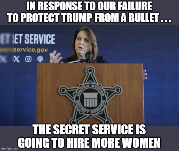Director Cheatle | IN RESPONSE TO OUR FAILURE TO PROTECT TRUMP FROM A BULLET . . . THE SECRET SERVICE IS GOING TO HIRE MORE WOMEN | image tagged in dei,cheatle,assassination | made w/ Imgflip meme maker