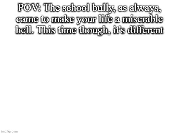 no kaiju, joke or bambi ocs | POV: The school bully, as always, came to make your life a miserable hell. This time though, it's different | image tagged in school,bully,roleplaying | made w/ Imgflip meme maker