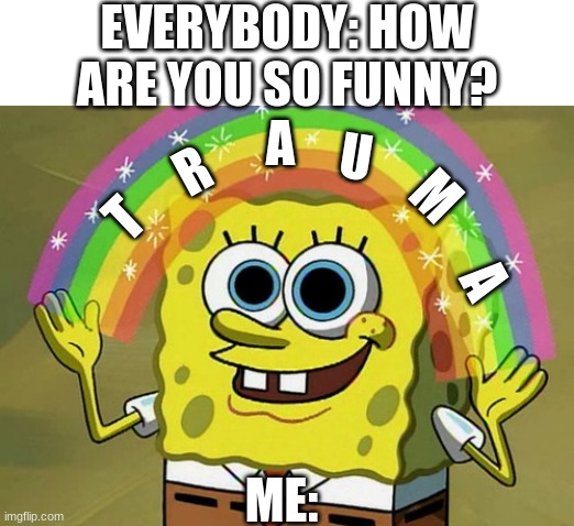 well, it´s true tho... | EVERYBODY: HOW ARE YOU SO FUNNY? A; U; R; M; T; A; ME: | image tagged in memes,imagination spongebob | made w/ Imgflip meme maker