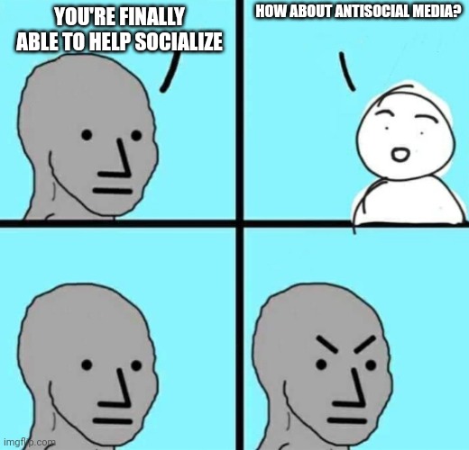 I want to help socialize the media | HOW ABOUT ANTISOCIAL MEDIA? YOU'RE FINALLY ABLE TO HELP SOCIALIZE | image tagged in angry npc wojak,funny,memes | made w/ Imgflip meme maker