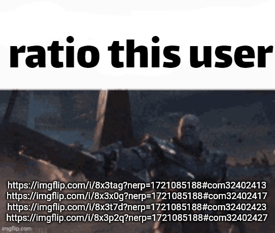 ratio this user | https://imgflip.com/i/8x3tag?nerp=1721085188#com32402413
https://imgflip.com/i/8x3x0g?nerp=1721085188#com32402417
https://imgflip.com/i/8x3t7d?nerp=1721085188#com32402423
https://imgflip.com/i/8x3p2q?nerp=1721085188#com32402427 | image tagged in ratio this user | made w/ Imgflip meme maker