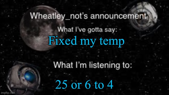 Wheatley_not’s announcement But better | Fixed my temp; 25 or 6 to 4 | image tagged in wheatley_not s announcement but better | made w/ Imgflip meme maker