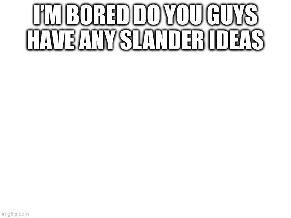 I need y’all’s help | I’M BORED DO YOU GUYS HAVE ANY SLANDER IDEAS | image tagged in slander,bored,out of ideas | made w/ Imgflip meme maker