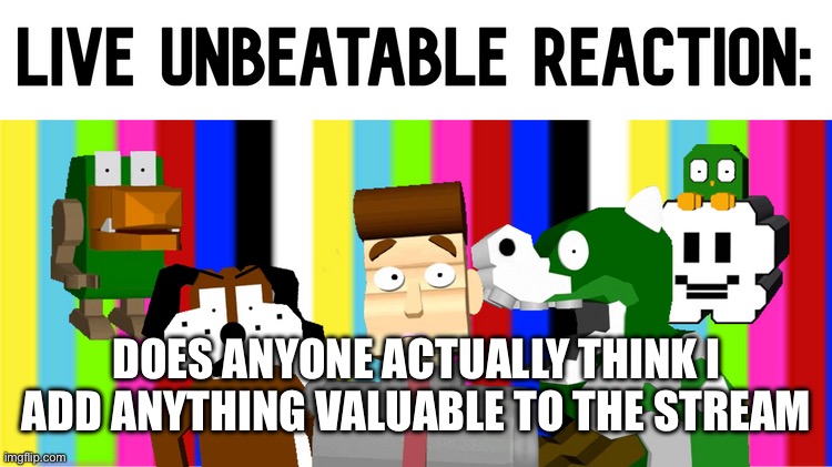 Live Unbeatable Reaction | DOES ANYONE ACTUALLY THINK I ADD ANYTHING VALUABLE TO THE STREAM | image tagged in live unbeatable reaction | made w/ Imgflip meme maker