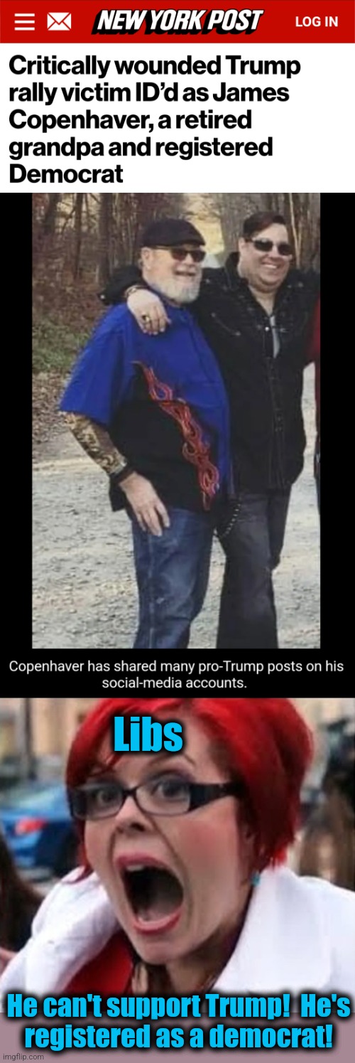 Maybe a box checked on your voter registration isn't your whole life story. | Libs; He can't support Trump!  He's
registered as a democrat! | image tagged in big red feminist 2,memes,james copenhaver,voter registration,democrats,trump assassination attempt | made w/ Imgflip meme maker