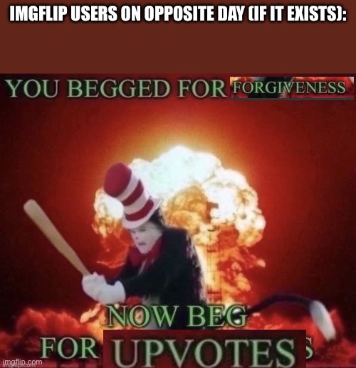 Beg for forgiveness | IMGFLIP USERS ON OPPOSITE DAY (IF IT EXISTS): | image tagged in beg for forgiveness,opposite day | made w/ Imgflip meme maker