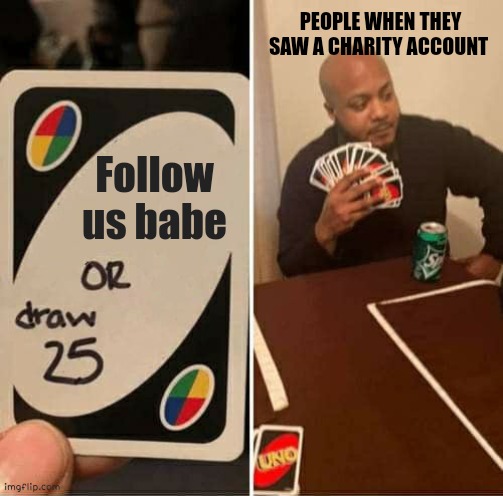 charity meme | PEOPLE WHEN THEY SAW A CHARITY ACCOUNT; Follow us babe | image tagged in memes,uno draw 25 cards | made w/ Imgflip meme maker