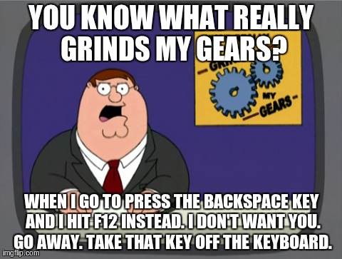 Peter Griffin News Meme | YOU KNOW WHAT REALLY GRINDS MY GEARS? WHEN I GO TO PRESS THE BACKSPACE KEY AND I HIT F12 INSTEAD. I DON'T WANT YOU. GO AWAY. TAKE THAT KEY O | image tagged in memes,peter griffin news | made w/ Imgflip meme maker